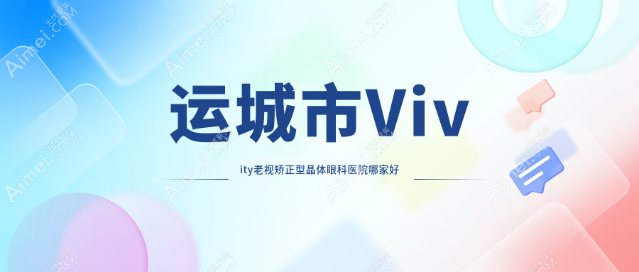 运城市Vivity老视矫正型晶体哪家好？推荐运城市Vivity老视矫正型晶体好口碑还正规的医院
