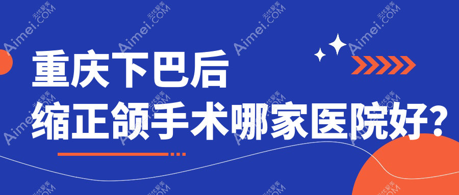 重庆下巴后缩正颌手术哪家医院好?重庆深覆合正颌手术/偏颌正颌手术挑选这些