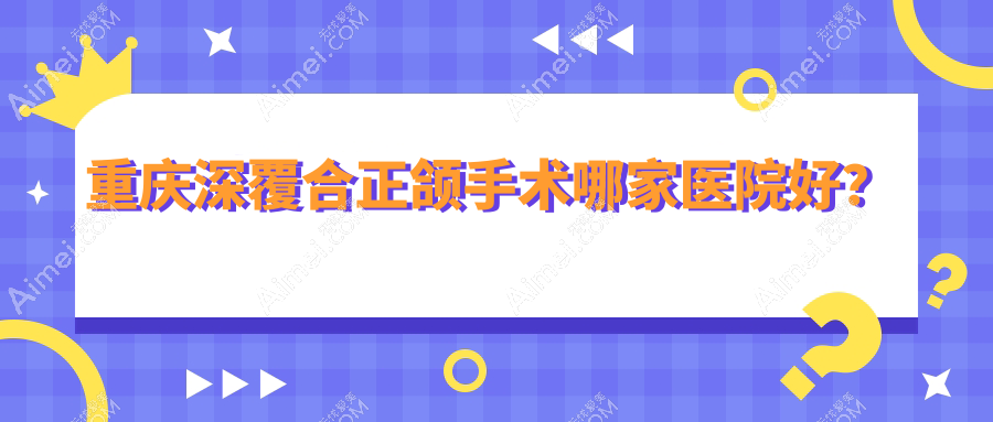 重庆深覆合正颌手术哪家医院好？重庆深覆合正颌手术的医院有众植博仕/朗朗诚恩嘉陵路总院