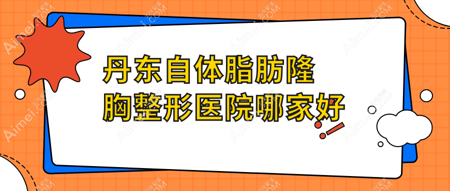 丹东自体脂肪隆胸哪家好？丹东整形医院排名富雅华医/富雅华/