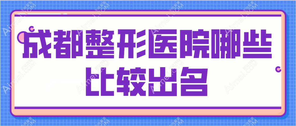 成都整形医院哪些比较出名？在这份成都正规医美前十名单里分别位于高新区/锦江区/青羊区