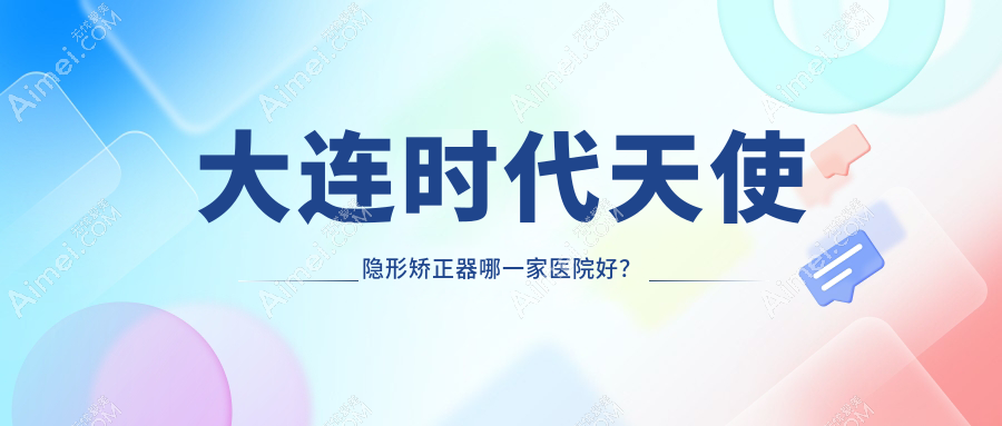 大连时代天使隐形矫正器哪一家医院好？大连时代天使隐形矫正器的医院有康美诺/马泷