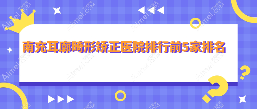 南充耳廓畸形矯正醫(yī)院排行前5家排名總覽、閬中阿藍(lán)是本地?zé)衢T醫(yī)院