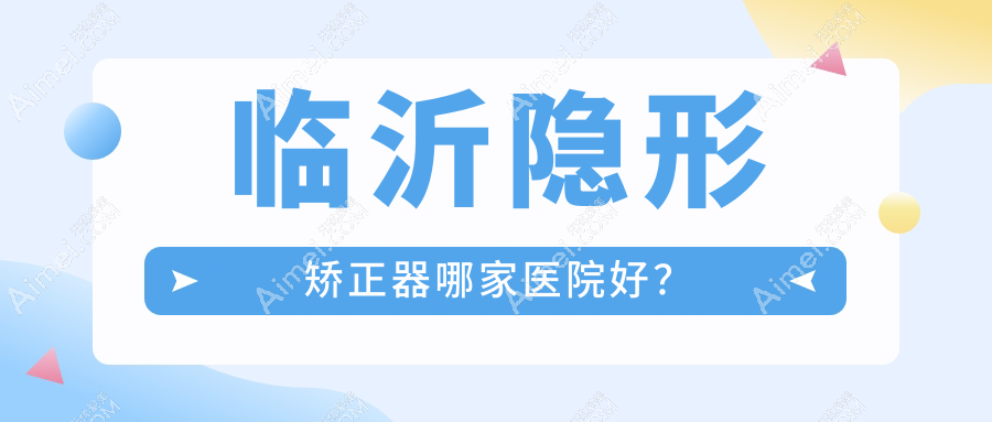 临沂隐形矫正器哪家医院好？临沂隐形矫正器的医院有壹颗芽医院/健存牙科