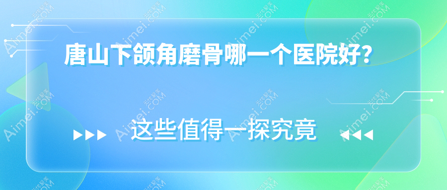 唐山下颌角磨骨哪一个医院好？2024排名榜:艾玲/金荣/颐安娜等入选！附价格表