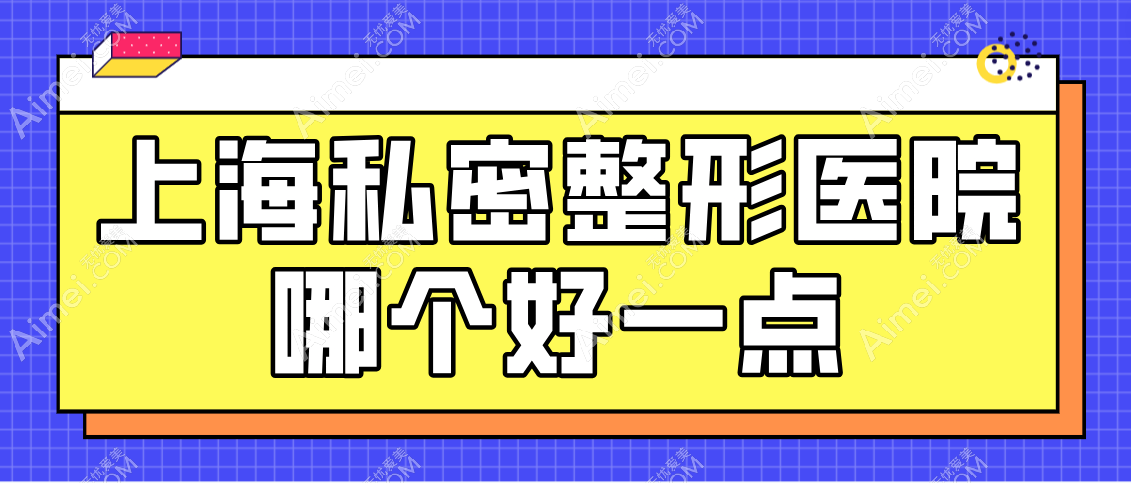 上海私密整形医院哪个好一点？排名靠前的私密整形医院在长宁区/闵行区/普陀区