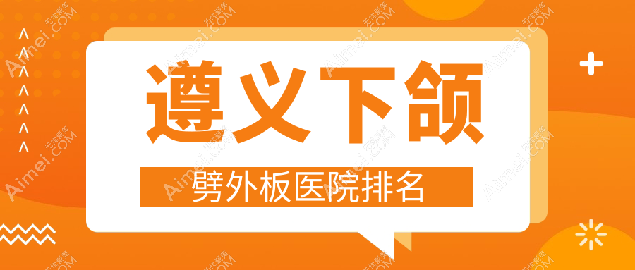 遵义下颌劈外板好的医院排名，友友真实评价医院分享