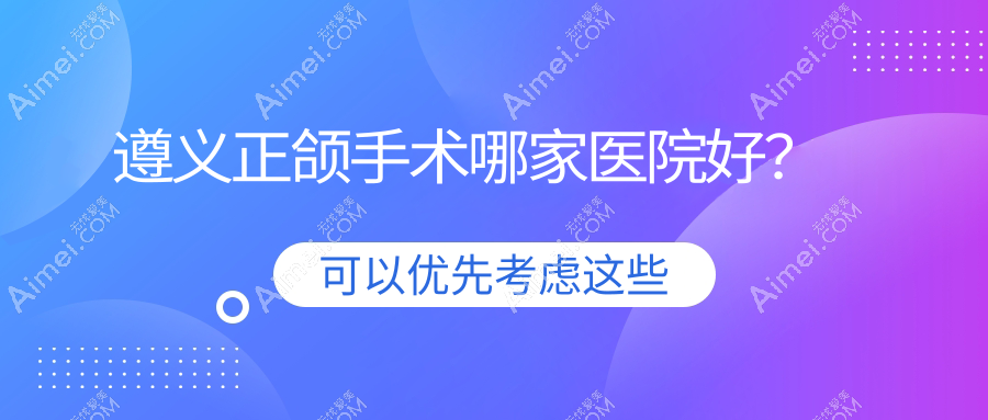 遵义正颌手术哪家医院好？排名前十医院有利美康医院/红花岗齿名仕