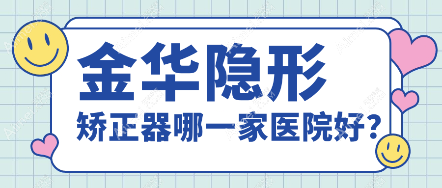 金华隐形矫正器哪一家医院好？排名前十医院有永康浙爱/东阳哲玺