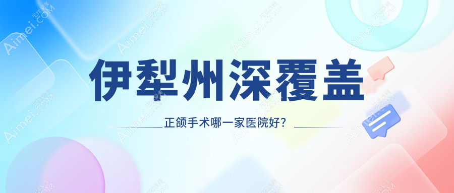 伊犁州深覆盖正颌手术哪一家医院好？伊犁州脸型不对称正颌手术/龅牙正颌手术选择这几家
