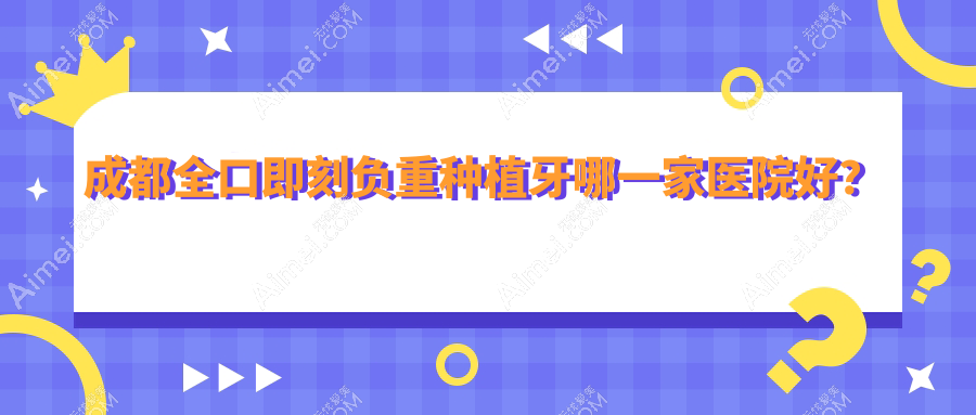 成都全口即刻負(fù)重種植牙哪一家醫(yī)院好？成都全口即刻負(fù)重種植牙的醫(yī)院有極光金牛院區(qū)/龍泉驛萬(wàn)鴻城市
