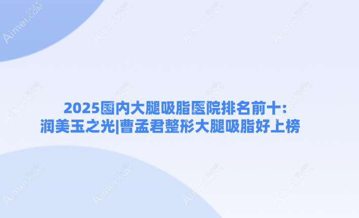 2025国内大腿吸脂医院排名前十:润美玉之光|曹孟君整形大腿吸脂好上榜