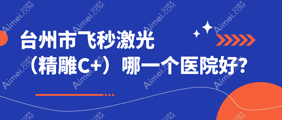 台州市飞秒激光（精雕C+）哪一个医院好？硬实力口碑比较:爱尔眼科|爱尔|等二家