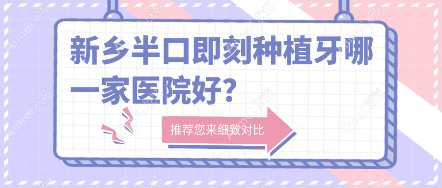 新乡半口即刻种植牙哪一家医院好？新乡allon6半口种植牙/半口即刻负重种植牙挑选这几个