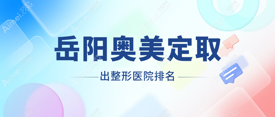 岳阳奥美定取出整形医院排名公布(桃花仙技术力声誉不低)