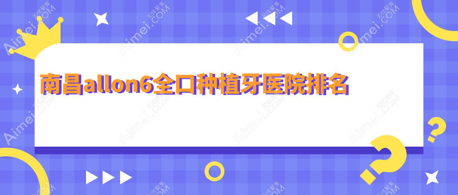 南昌allon6全口种植牙医院排名南昌allon6全口种植牙安植雅医院好还不贵