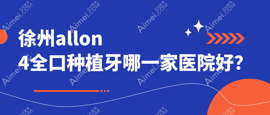 徐州allon4全口种植牙哪一家医院好？排名前十医院有泉山荣先/俊雅
