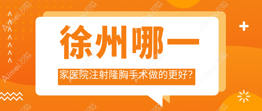 徐州哪一家医院注射隆胸手术做的更好？最近徐州注射隆胸排行榜TOP10医院揭秘