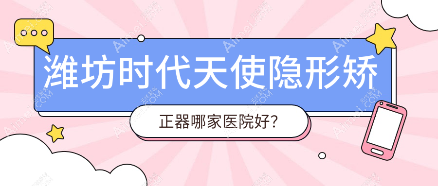 潍坊时代天使隐形矫正器哪家医院好？潍坊时代天使隐形矫正器的医院有坊子韩国启/张宏鹏