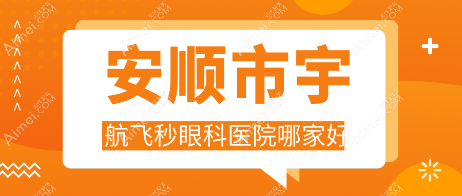 安顺市宇航飞秒哪家好？安顺市眼科医院排名光明、、