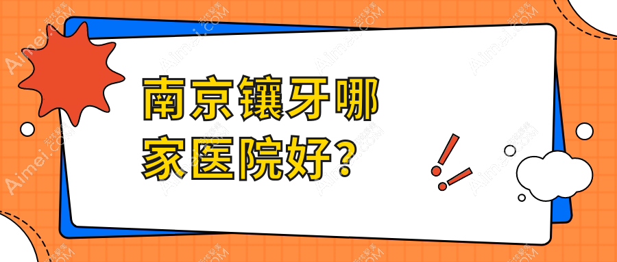 南京镶牙哪家医院好？南京全瓷牙/树脂贴面选择这几个