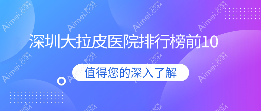 深圳大拉皮医院排行榜前10有哪些深圳很好大拉皮整形医院