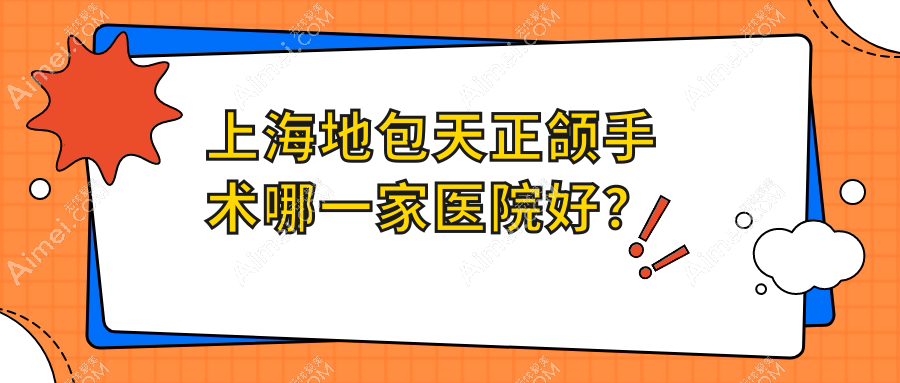 上海地包天正颌手术哪一家医院好？排名前十医院有雅冠林/正雅