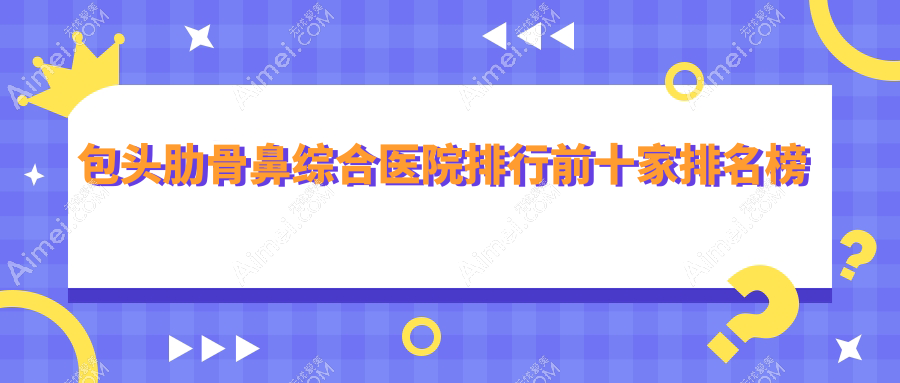 包头肋骨鼻综合医院排行前十家排名榜总览|容艺康美是当地热门医院