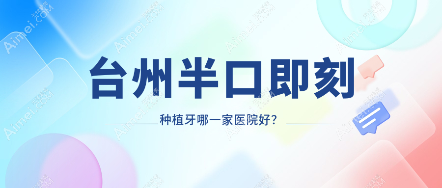 台州半口即刻种植牙哪一家医院好？排名前十医院有医院/府城医院