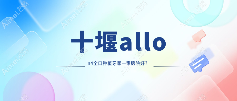 十堰allon4全口种植牙哪一家医院好？十堰allon6全口种植牙/全口即刻种植牙挑选这几家