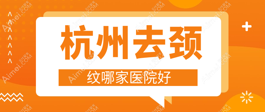 杭州去颈纹哪家医院好？整形医院、声誉评价费用价目单总览！