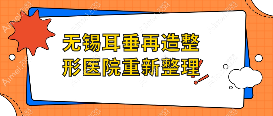 无锡耳垂再造整形医院重新整理前10测评,总结本地这10家被大家爱戴