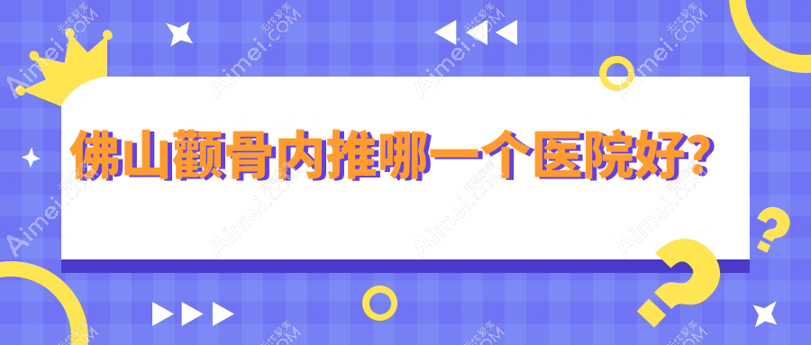 佛山颧骨内推哪一个医院好？医博士|微雨|壹加壹等这十家实力强