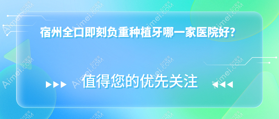 宿州全口即刻负重种植牙哪一家医院好？宿州allon6全口种植牙/allon4全口种植牙挑选这几个