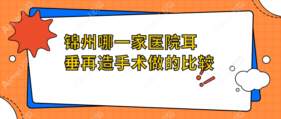 锦州哪一家医院耳垂再造手术做的比较好？最近锦州耳垂再造排名榜TOP4医院更新