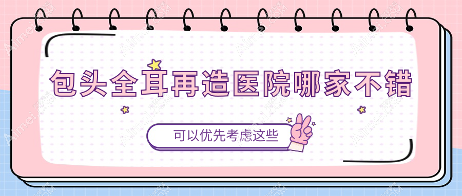 包头全耳再造医院哪家不错？做儿童耳再造/耳垂再造的医院有这10家