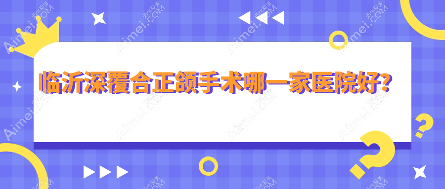 临沂深覆合正颌手术哪一家医院好？临沂深覆合正颌手术的医院有兰山王芳/松果