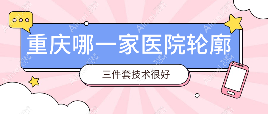 重庆哪一家医院轮廓三件套技术很好？精挑十家受欢迎医院,附医院全面介绍