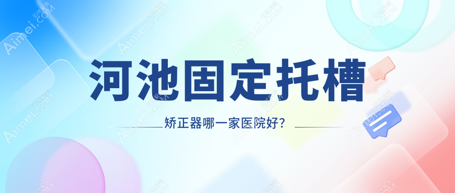 河池固定托槽矫正器哪一家医院好？河池固定托槽矫正器的医院有宜州佳贝/大化蓝钻