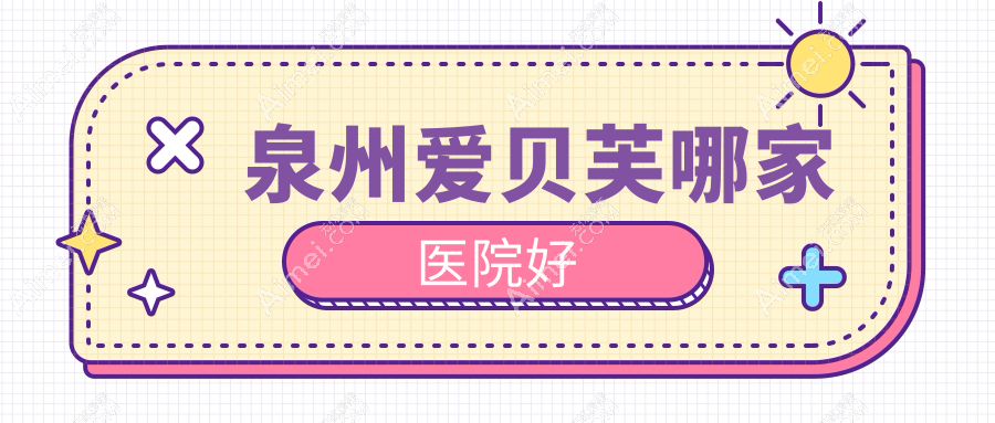 泉州爱贝芙哪家医院好？整形医院、声誉评价收费价格表预览！