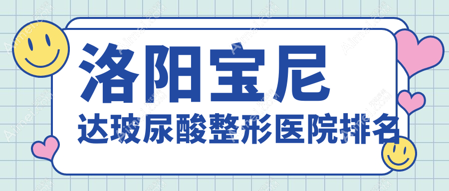 洛阳宝尼达玻尿酸医院排名榜:双美胶原蛋白/艾维岚和韩国婕尔玻尿酸医院推荐