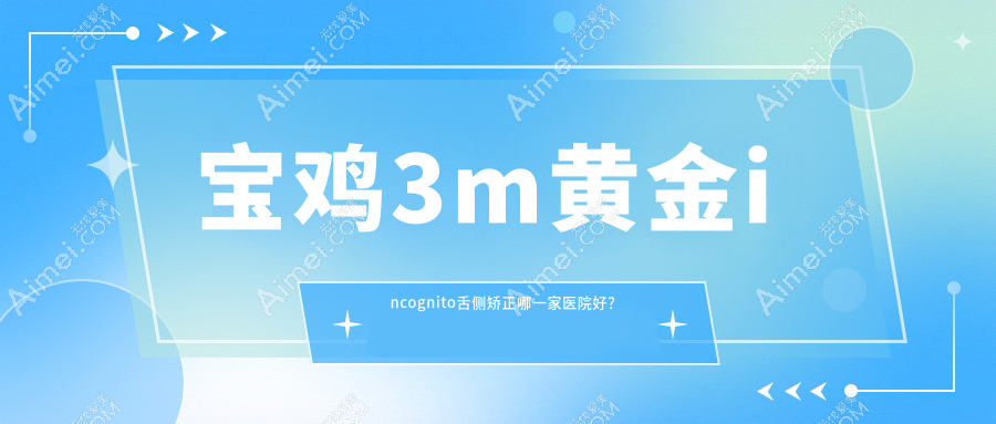 宝鸡3m黄金incognito舌侧矫正哪一家医院好？宝鸡ebrace舌侧矫正/挑选这些