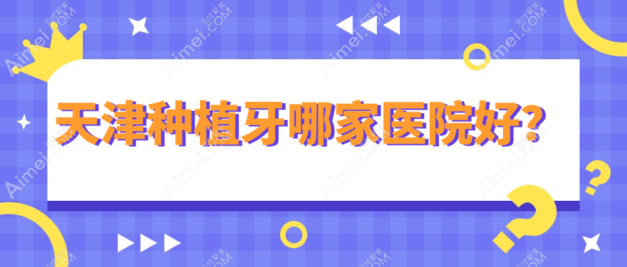 天津种植牙哪家医院好？天津延期种植牙/微创种植牙挑选这几家