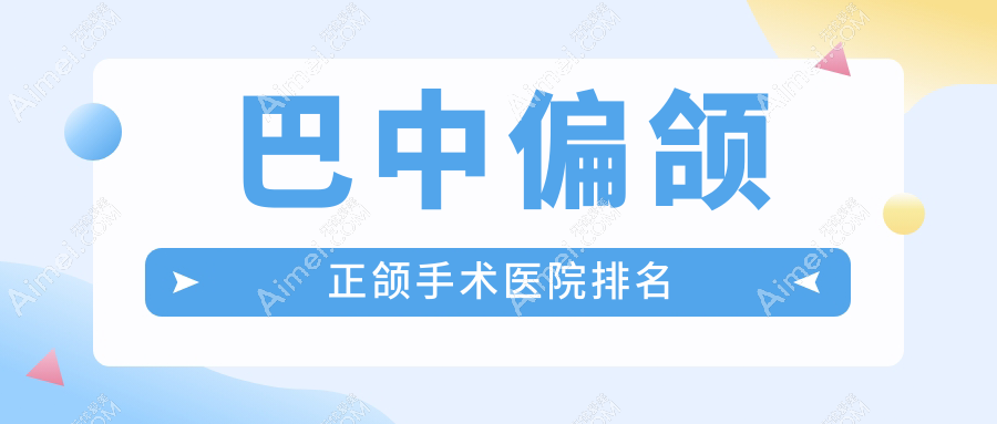巴中偏颌正颌手术医院排名巴中偏颌正颌手术南江德康医院好还不贵