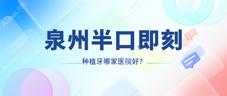 泉州半口即刻种植牙哪家医院好？排名前十医院有晋江陈埭牙乐/南安美林林斌宏