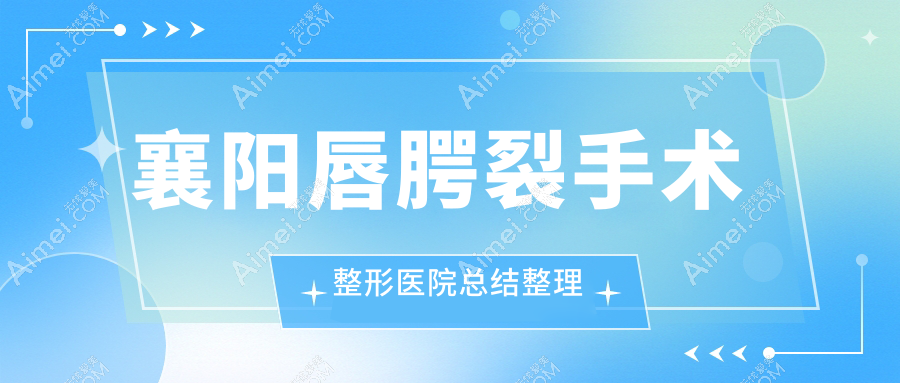 襄阳唇腭裂手术整形医院总结整理前十评价,总结整理本地这十家被朋友们爱戴