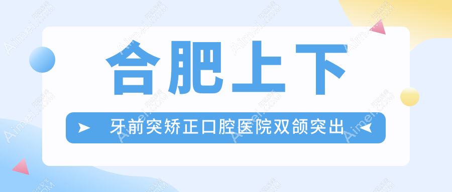 合肥上下牙前突矫正口腔医院双颌突出矫正建议