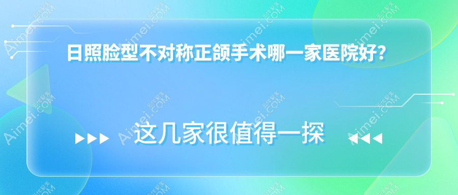 日照脸型不对称正颌手术哪一家医院好?排名前十医院有壹美/瑞贝