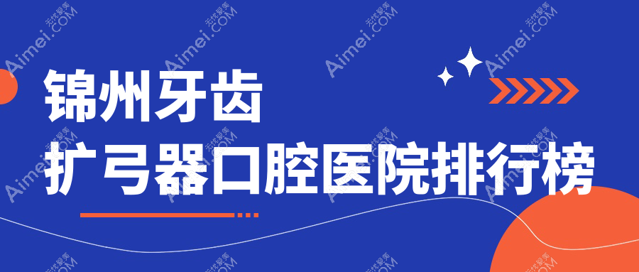 锦州牙齿扩弓器更好的牙齿扩弓器医院是哪家-精挑2024年锦州牙齿扩弓器医院排名top10