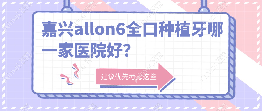 嘉兴allon6全口种植牙哪一家医院好？嘉兴allon6全口种植牙的医院有华普东方医院/艺星